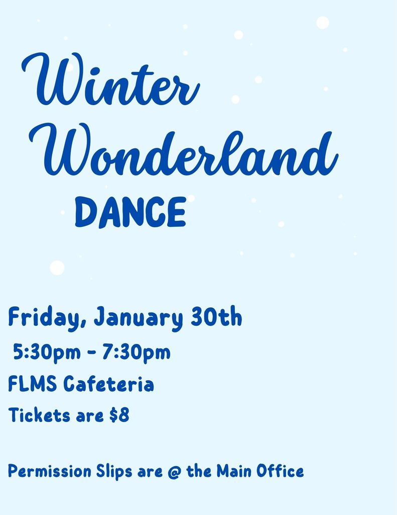 Winter Wonderland dance. Friday, January 30th, 5:30-7:30 PM, FLMS Cafeteria, Tickets ar $8. Permission slips are at the main office,