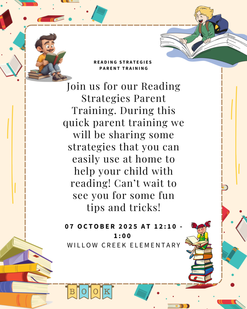 Willow Creek Elementary will be hosting a training for our parents to learn all about literacy and how parents can help their children with reading at home.  The training will be held at lunchtime (12:10 p.m.-1:00 p.m.) on Tuesday, October 7th at Willow Creek.  Lunch will be provided.  Please fill out the quick survey below, indicating whether or not you will be attending the training, and how many family members plan to attend so we can plan for lunch. We would love to have you join us!