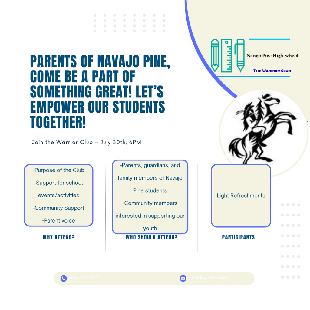 Parents of Navajo Pine, Come be a part of something great! Attend the meeting to understand the purpose of the Warrior Club, support the school events and activities, provide community support, and have your voice heard. Parents, guardians, and other family members of NPHS students should attend. Light refreshments will be provided for participants.