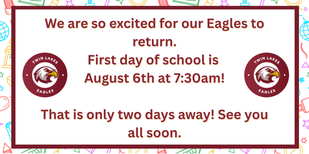 An image with school supplies in the background and the twin lakes elementary logo. In the middle it says "We are so excited for our Eagles to return. First day of school is  August 6th at 7:30am!  That is only two days away! See you all soon."