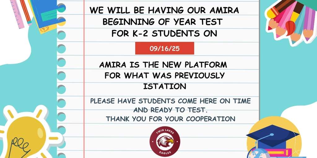 Colorful background with lights, pencils, books, and a note paper with words on it. It reads "We will be having our Amira Beginning of year test  for K-2 students on 09/16/25. Amira is the new platform  for what was previously Istation. Please have students come here on time and ready to test. Thank you for your cooperation. " it has a twin lakes logo at the bottom.