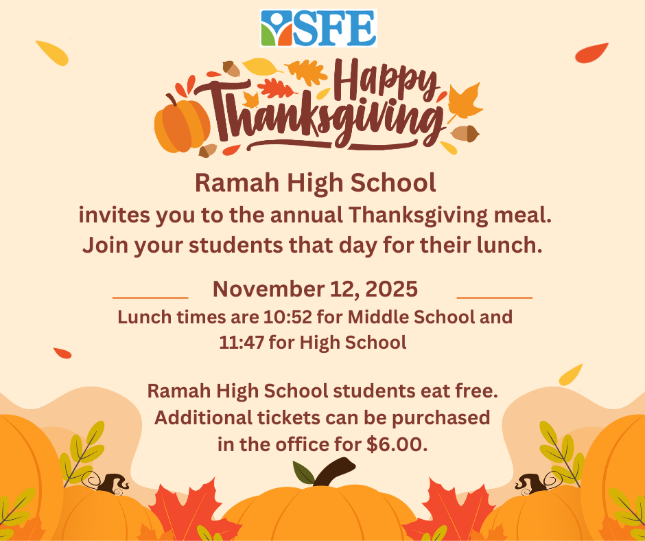 Ramah High School Invites you to their Thanksgiving Meal November 12, 2005. Middle School eats at 10:52, and High School eats at 11:47. It is $6.00 for tickets at the office.