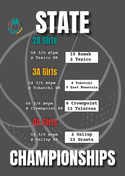 State Championship GMCS basketball brackets 2a girls G8 3/6 at 5pm at Texico High school playing Ramah and Texico, 3a girls g2 3/6 at 6pm at Tohatchi High School playing Tohatchi High school and east mountain high school, 4a girls g8 3/6 at 6pm at gallup high school playing gallup high school and grants high school