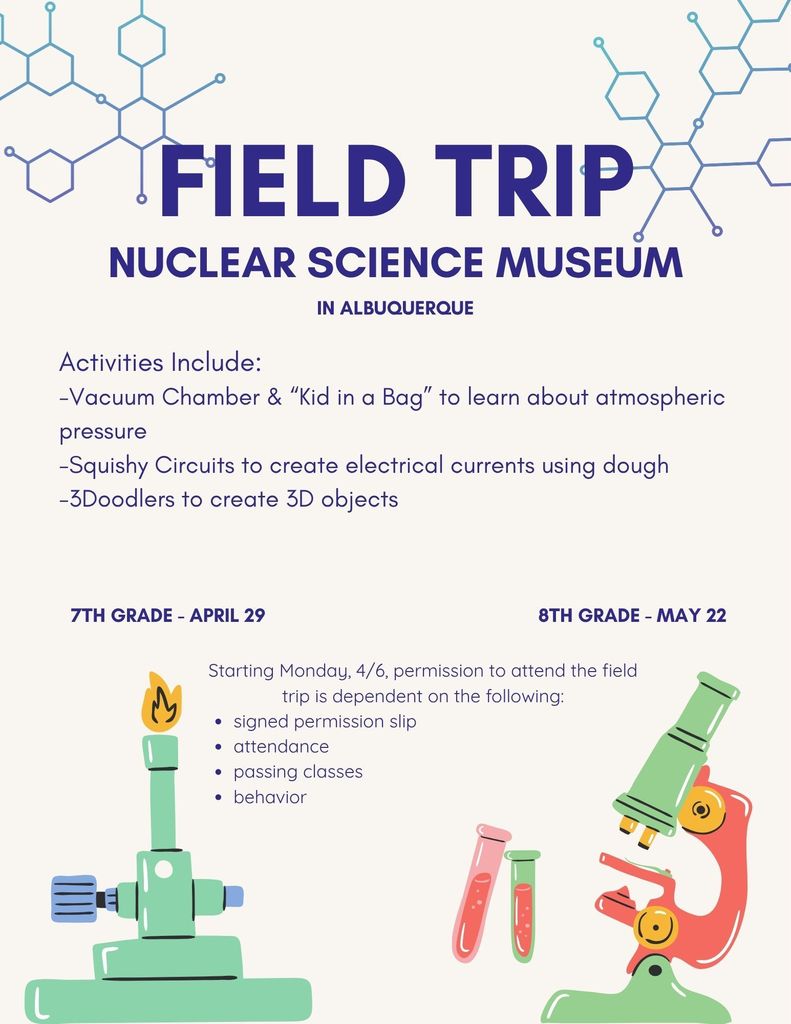 Field Trip to Nuclear Science Museum. 7th grade - April 29; 8th grade - May 22. Permission to attend will be dependent on returning a signed  permission slip, attendance, passing classes, and behavior.