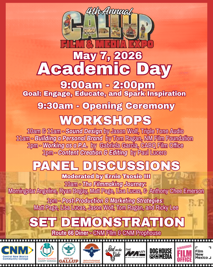 May 7, 2026 Academic Day 9:00am - 2:00pm Goal: Engage, Educate, and Spark Inspiration 9:30am - Opening Ceremony WORKSHOPS 10am & 1lam - Sound Design by Jason Wolf, Triple Tone Audio 11am - Building a Personal Brand by Tom Ragan, NM Film Foundation 1pm - Working as a PA. by Gabriela Garcia, CABQ Film Office 1pm - Content Creation & Editing by Paul Lucero PANEL DISCUSSIONS Moderated by Ernie Tsosie I 10am - The Filmmaking Journey: Morningstar Angeline, Ryan Begay, Matt Page, Lisa Lucas, & Anthony Chee Emerson 1pm - Post-Production & Marketing Strategies: Matt Page, Lisa Lucas, Jason Wolf, Tom Ragan, and Ricky Lee SET DEMONSTRATION Route 66 Diner- CNM Fllm & CNM Prophouse