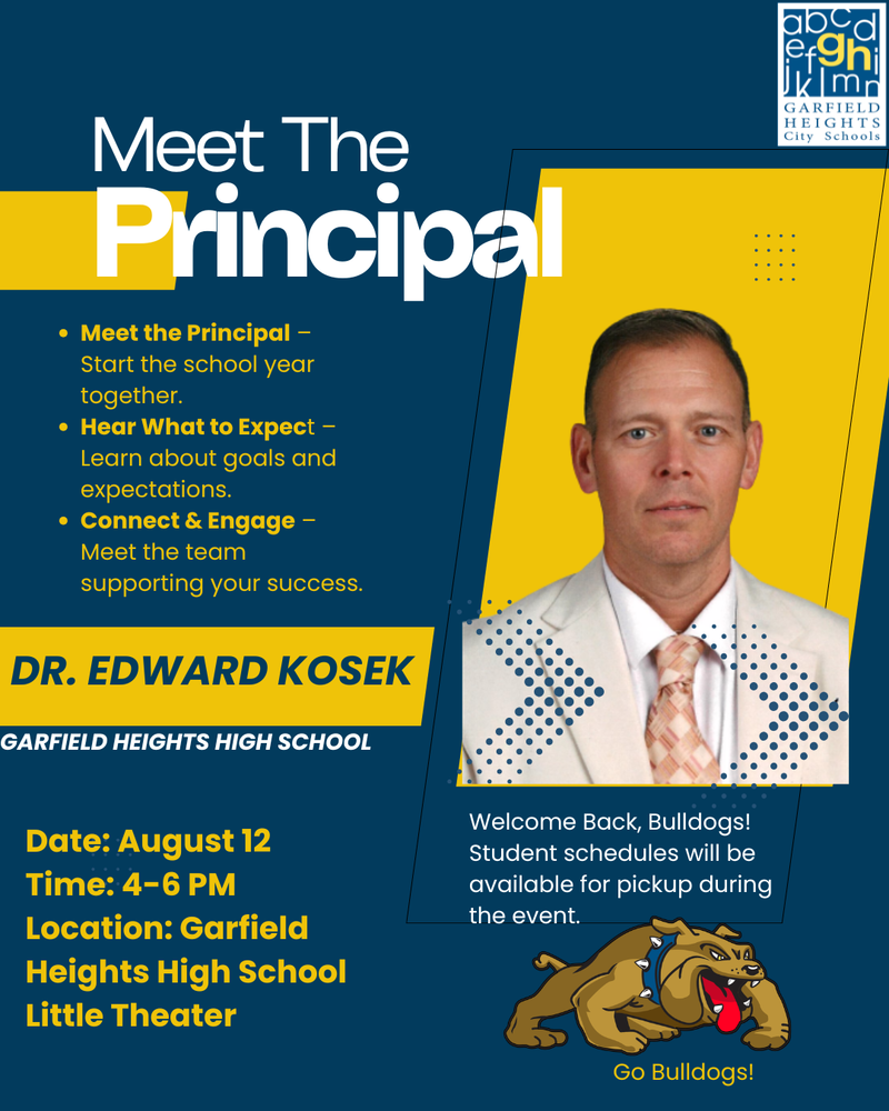 Meet the Principal – Garfield Heights High School Join us on Tuesday, August 12, from 4:00–6:00 p.m. in the Garfield Heights High School Little Theater to meet your principal, learn about the upcoming school year, and connect with our school community. Welcome Back, Bulldogs! Student schedules will also be available for pickup during the event. We look forward to seeing you there!