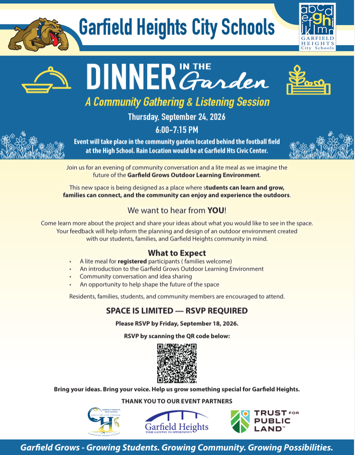 🌱 Join Us for Dinner in the Garden! 💙💛 Garfield Heights City Schools invites our families, students, residents, and community members to join us for an evening of conversation, a lite meal, and an opportunity to help shape the future of the Garfield Grows Outdoor Learning Environment. 📅 Thursday, September 24, 2026 ⏰ 6:00–7:15 p.m. 📍 Community Garden located behind the football field at Garfield Heights High School 🌧️ Rain Location: Garfield Heights Civic Center Come share your ideas and tell us what you would like to see in this new outdoor space for our students, families, and community. Space is limited and RSVP is required! Please scan the QR code on the flyer to RSVP by Friday, September 18. 🌱 Bring your ideas. Bring your voice. Help us grow something special for Garfield Heights! Garfield Grows — Growing Students. Growing Community. Growing Possibilities. 💙💛