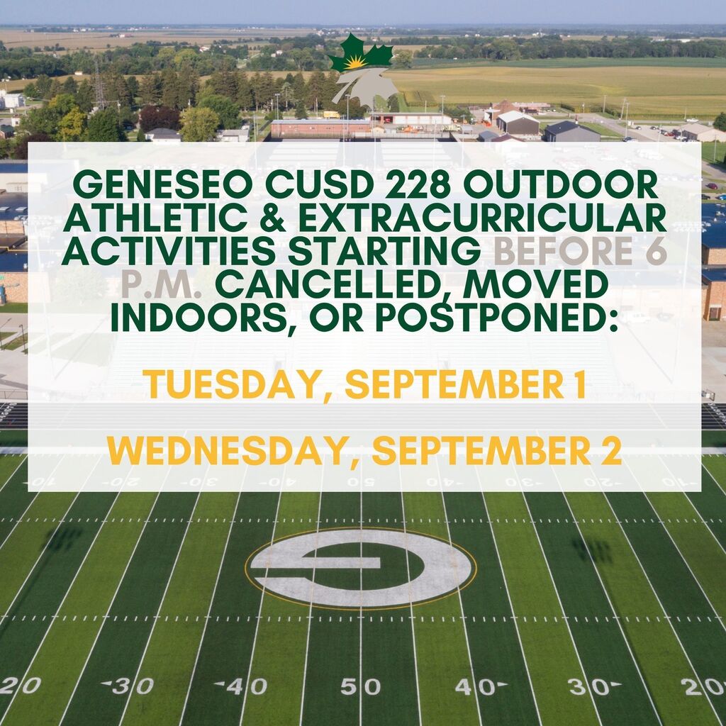 Due to extreme heat and to prioritize the safety and well-being of our students and staff, all outdoor athletic and extracurricular activities for Geneseo CUSD 228 scheduled to begin before 6:00 p.m. on Tuesday, September 1 and Wednesday, September 2, have been cancelled, moved indoors, or postponed.