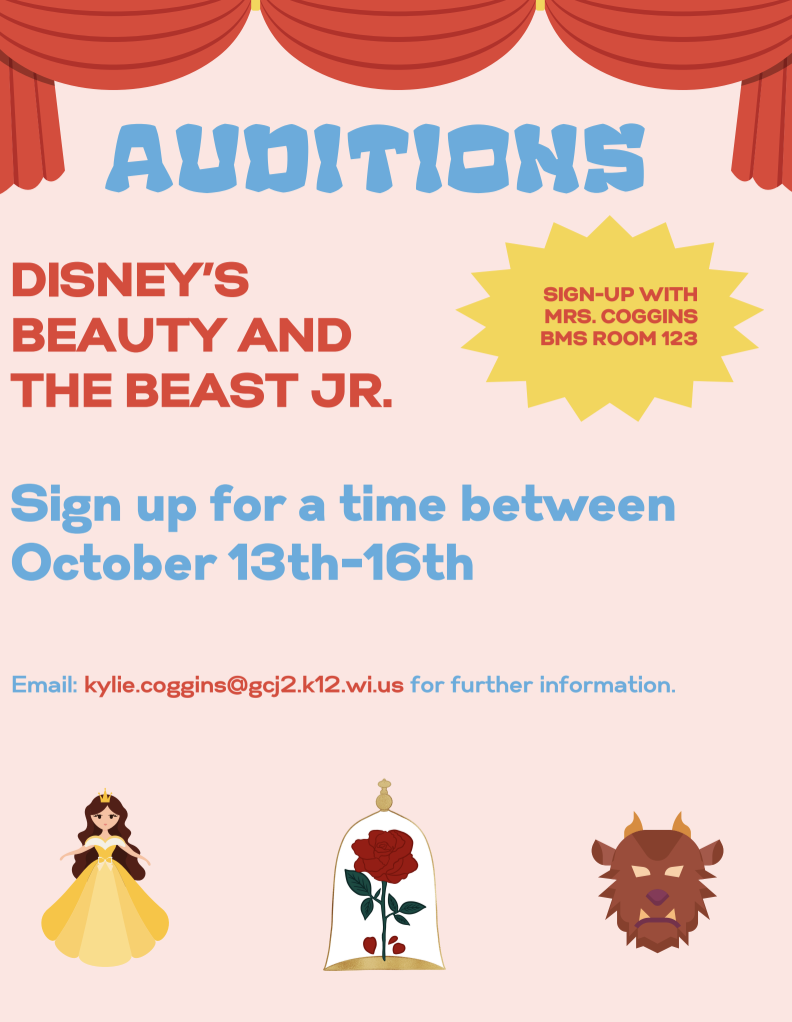 Auditions: Disney's Beauty and the Beast Jr. Sign-up with Mrs. Coggins BMS Room 123. Sign up for a time between October 13th-16. email: kylie.coggins@gcj2.k12.wi.us for further information.
