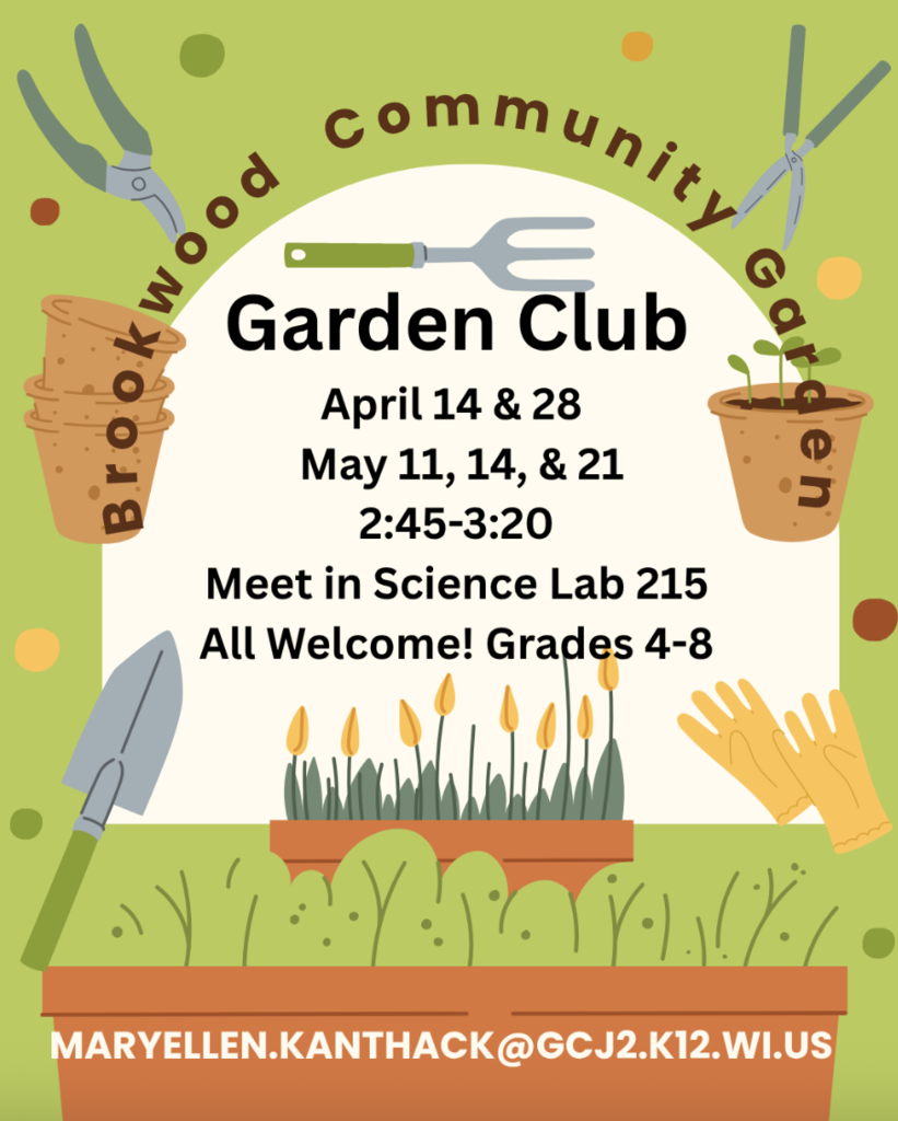 Brookwood Community Graden: Garden Club - Meeting April 14 & 27 and May 11, 14 & 21 from 2:45-3:20 - Meet in Science lab 215 at BMS - All Welcome! Grades 4-8 - Questions, email: maryellen.kanthack@gcj2.k12.wi.us