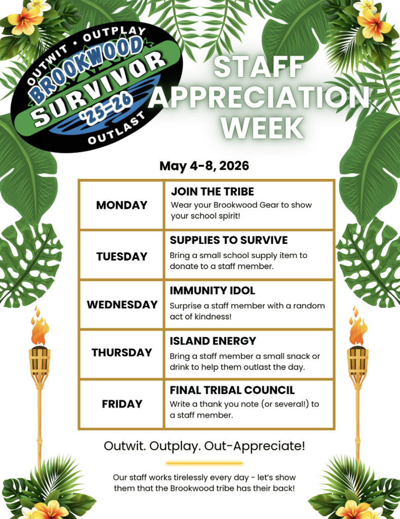 PTO's - Outwit - Outplay - Outlast: Brookwood Survivor: Staff Appreciation Week  Monday- Join the Tribe: Wear your Brookwood Gear to show your school spirit! Tuesday - Supplies to Survive: Bring a small school supply item to donate to a staff member. Wednesday- Immunity Idol: Surprise a staff member with a random act of kindness! Thursday- Island Energy: Bring a staff member a small snack or drink to help them outlast the day. Friday- Final Tribal Council: Write a thank you note (or several!) to a staff member.  Outwit. Outplay. Out-Appreciate! Our staff works tirelessly every day - let's show them that the Brookwood tribe as their back!  THANK YOU, BROOKWOOD PTO, FOR YOUR CONTINUED SUPPORT!