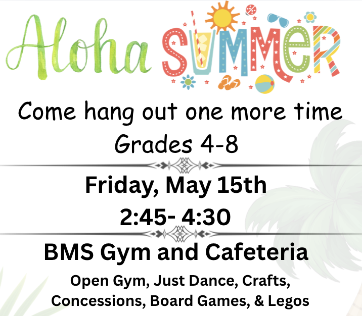 BMS Aloha Summer! 4th-8th Grade at BMS on May 15 from 245-430 BMS Gym & Cafeteria Open Gym, Just Dance, Crafts, Concessions, Board Games, & Legos Questions: tina.mohr@gcj2.k12.wi.us