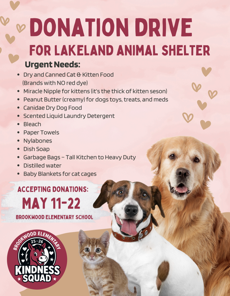 Kindness Squad is preparing for their final community service activity of the year, and they are asking for your help!  This month, Kindness Squad will be heading to Lakeland Animal Shelter to help with spring cleaning in the cat rooms and assist in caring for the hundreds of cats, kittens, puppies, and dogs waiting for their forever homes.  Our students are also hoping to collect supplies to bring along to support the shelter staff and help care for the homeless animals. Every donation, big or small, will make a difference for these animals in need!  Thank you for helping our students continue spreading kindness throughout the community!  Donation Drive: May 11-22 // Drop off donation to Brookwood Elementary School