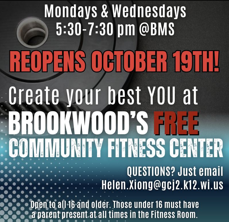 FREE Community Fitness Center Reopens October 19th!! (Open October 19th - April 14th, 2027) Mondays & Wednesdays, 5:30-7:30pm at BMS *during regularly scheduled school days* Create your best YOU at Brookwood's FREE Community Fitness Center. Questions? Just email: helen.xiong@gcj2.k12.wi.us Open to all 16 and older. Those under 16 must have a parent present at all times in the Fitness Room.