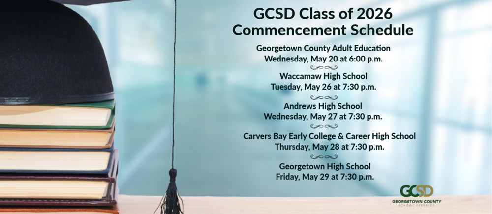 Georgetown County School District Class of 2026 Commencement Schedule Georgetown County Adult Education Wednesday, May 20 at 6 p.m. Waccamaw High School Tuesday, May 26 at 7:30 p.m. Andrews High School Wednesday, May 27 at 7:30 p.m. Carvers Bay Early College & Career High School Thursday, May 28 at 7:30 p.m. Georgetown High School Friday, May 29 at 7:30 p.m.