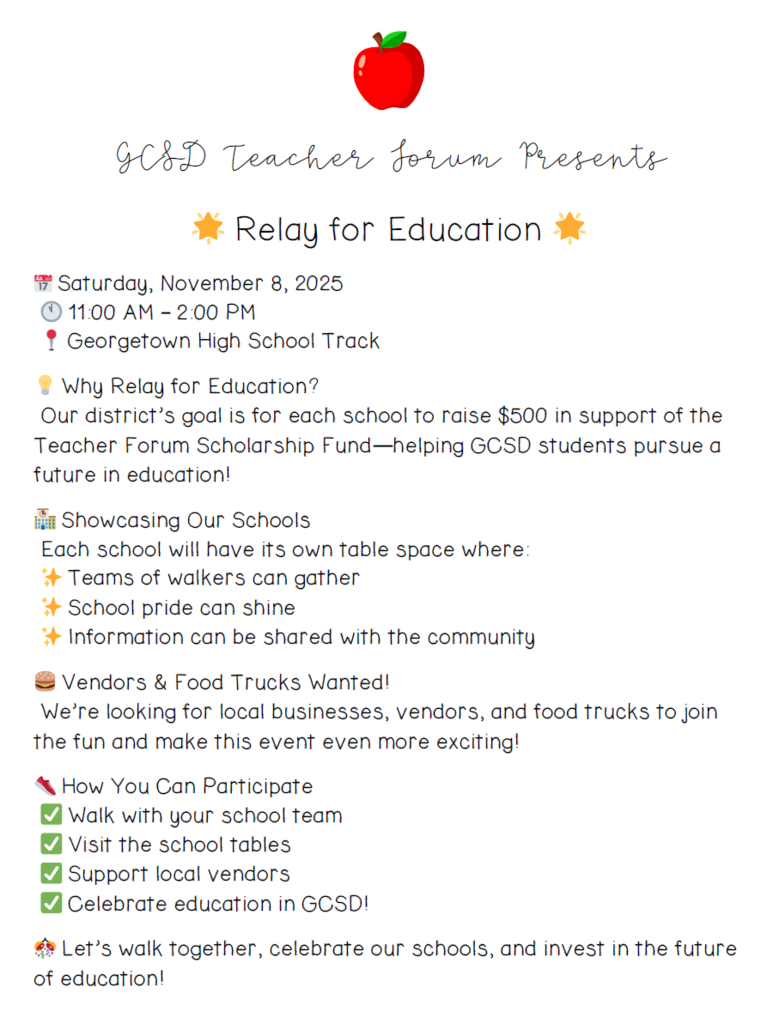 Happy Friday.  Our GCSD Teacher Forum (a collection of the 25-26 TOYs) is hosting a fundraiser / community event.  "Relay for Education" will take place on Saturday, November 8, 2025.  This event has a theme similar to Relay for Life where GCSD employees, families, and students all come together. We would like for families and the community to get involved. Each school will have time to showcase good things happening/accomplishments, and students are welcome to walk along with their school team.  Let's do our part to help make this a great event!