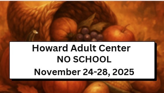 No School at Howard Adult Center November 24-28, 2025 for Thanksgiving Break.