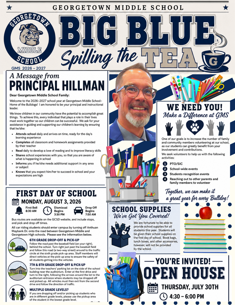 🎉 Welcome to the 2026–2027 school year at Georgetown Middle School—Home of the Bulldogs! 💙🐾 We can't wait to welcome our students and families back for another year of learning, growth, and success! Join us for Open House on Thursday, July 30, from 4:30–6:00 PM to meet teachers, pick up schedules, and learn all about the exciting year ahead. 📚 School supplies will be provided for every student. 🗓️ First Day of School: Monday, August 3 ⏰ School Hours: 8:30 AM–3:30 PM (Drop-off begins at 7:50 AM) Families, your partnership is key to student success! We encourage regular attendance, daily reading, open communication, and getting involved by volunteering throughout the school year.