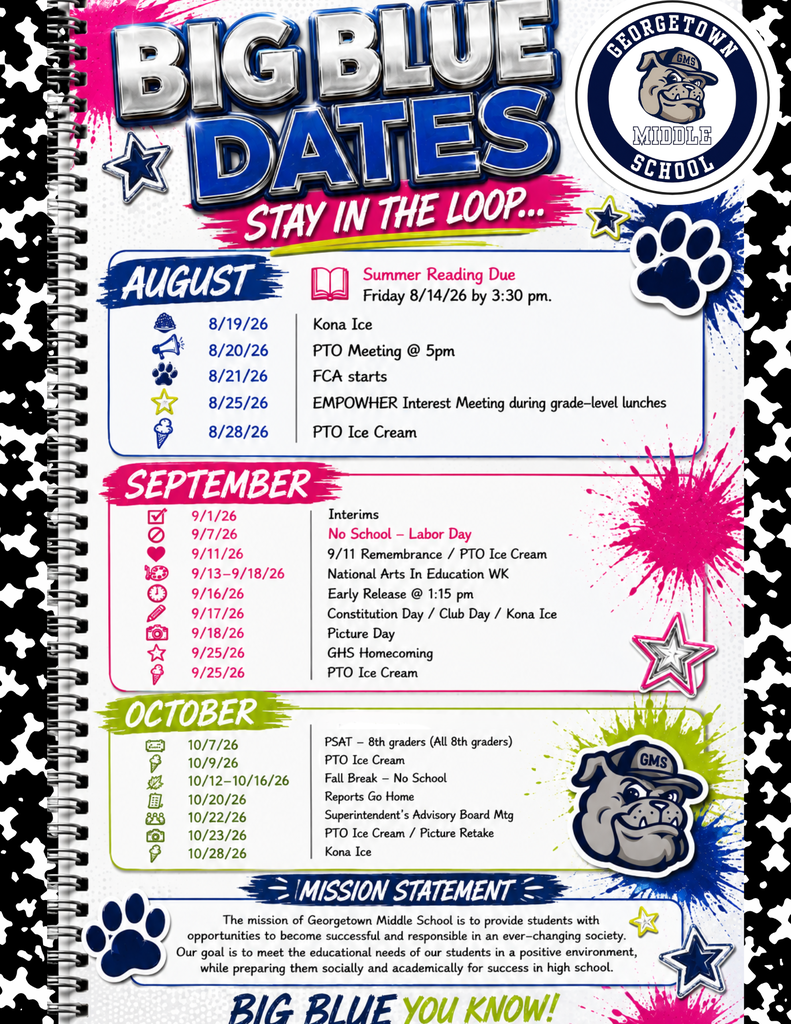 GMS BIG BLUE DATES — ALT TEXT August 2026 August 14 — Summer Reading Due by 3:30 PM August 19 — Kona Ice August 20 — PTO Meeting at 5:00 PM August 21 — FCA Starts August 25 — EmpowHER Interest Meeting during Grade-Level Lunches August 28 — PTO Ice Cream September 2026 September 1 — Interims September 7 — No School — Labor Day September 11 — 9/11 Remembrance / PTO Ice Cream September 13–18 — National Arts in Education Week September 16 — Early Release at 1:15 PM September 17 — Constitution Day / Club Day / Kona Ice September 18 — Picture Day September 25 — GHS Homecoming / PTO Ice Cream October 2026 October 7 — PSAT — All 8th Graders October 9 — PTO Ice Cream October 12–16 — Fall Break — No School October 20 — Reports Go Home October 22 — Superintendent’s Advisory Board Meeting October 23 — PTO Ice Cream / Picture Retake October 28 — Kona Ice Note: Dates are subject to change. This is a tentative sche