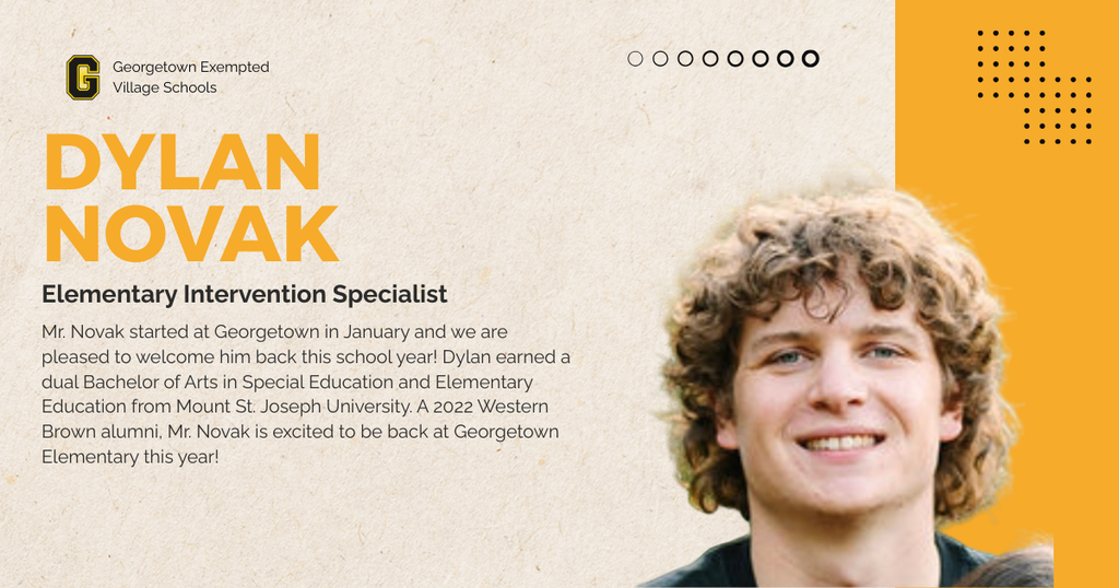 Mr. Novak started at Georgetown in January and we are pleased to welcome him back this school year! Dylan earned a dual Bachelor of Arts in Special Education and Elementary Education from Mount St. Joseph University. A 2022 Western Brown alumni, Mr. Novak is excited to be back at Georgetown Elementary this year! 