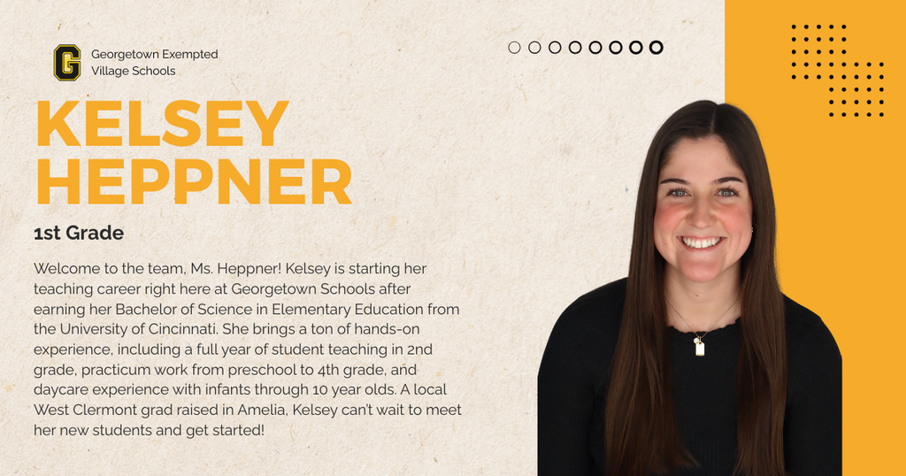 Welcome to the team, Ms. Heppner! Kelsey is starting her teaching career right here at Georgetown Schools after earning her Bachelor of Science in Elementary Education from the University of Cincinnati. She brings a ton of hands-on experience, including a full year of student teaching in 2nd grade, practicum work from preschool to 4th grade, and daycare experience with infants through 10 year olds. A local West Clermont grad raised in Amelia, Kelsey can’t wait to meet her new students and get started!