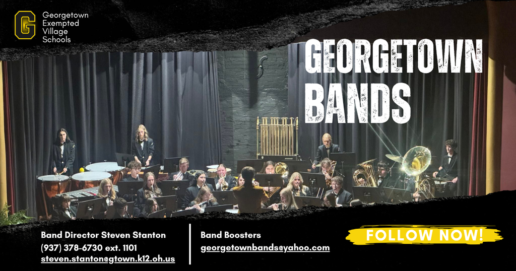 A full band performing on a stage with black curtains in the background. In the top left corner is a yellow logo with the letter "G" and the text "Georgetown Exempted Village Schools". The top right corner has large bold white text that says "GEORGETOWN BANDS".  Along the bottom of the image is contact information:  Band Director Steven Stanton: (937) 378-6730 ext. 1101 | steven.stanton@gtown.k12.oh.us  Band Boosters: georgetownbands@yahoo.com  Call to Action: A yellow banner on the bottom right that reads "FOLLOW NOW!"