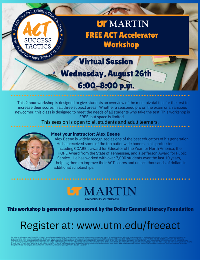 UT Martin Free ACT Accelerator Workshop A flyer from the University of Tennessee at Martin (UT Martin) advertising a free ACT preparation workshop. The session will be held virtually on Wednesday, August 26, from 6:00–8:00 p.m. The workshop is designed to give students an overview of important ACT test-taking strategies and help improve scores in all three subject areas. It is intended for both experienced test-takers and students who are new to the ACT. The session is free and open to all students and adult learners. The instructor is Alex Beene, an experienced educator who has worked with thousands of students on ACT preparation. The flyer highlights his national recognition and experience helping students improve their ACT scores and obtain scholarships. The workshop is sponsored by the Dollar General Literacy Foundation through UT Martin University Outreach. Registration: www.utm.edu/freact