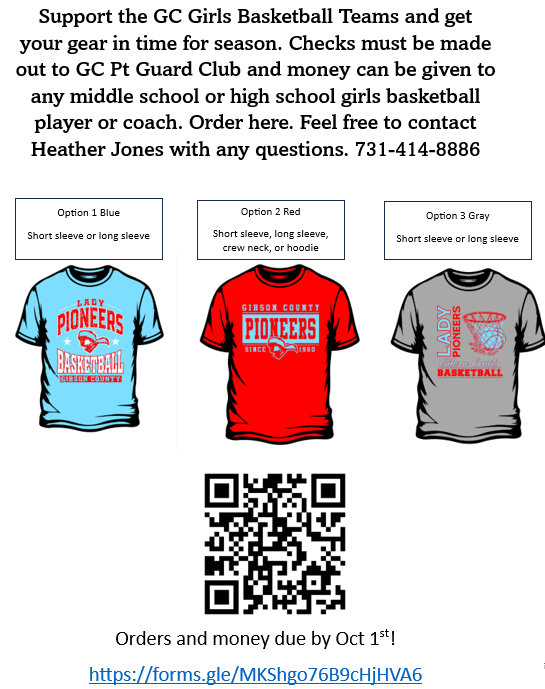 This is an order form to support the GC Girls Basketball Teams.   Key Details:Deadline: Orders and money are due by October 1st.   Payment Instructions: Checks must be made out to GC Pt Guard Club. Payment can be given to any middle school or high school girls basketball player or coach.   Contact: Reach out to Heather Jones at 731-414-8886 with any questions.   How to Order: Scan the QR code on the flyer or go to the online order link: [https://forms.gle/MKShgo76B9cHjHVA6](https://forms.gle/MKShgo76B9cHjHVA6).   Apparel Options & Designs:Option 1 (Light Blue):Styles: Short sleeve or long sleeve.   Design: Displays red and white text reading "Lady Pioneers Basketball Gibson County" along with a small mascot logo.   Option 2 (Red):Styles: Short sleeve, long sleeve, crew neck, or hoodie.   Design: Displays light blue text reading "Gibson County Pioneers Since 1980" along with a small mascot logo.   Option 3 (Gray):Styles: Short sleeve or long sleeve.   Design: Displays vertical red and light blue text reading "Lady Pioneers Gibson County Basketball" alongside an outline of a basketball hoop. 