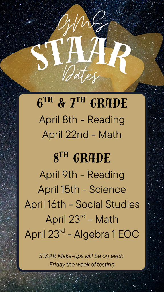 6th & 7th Grade April 8th - Reading April 22nd - Math  8th Grade April 9th - Reading April 15th - Science April 16th - Social Studies April 23rd - Math April 23rd - Algebra 1 EOC  STAAR Make-ups will be on each  Friday the week of testing