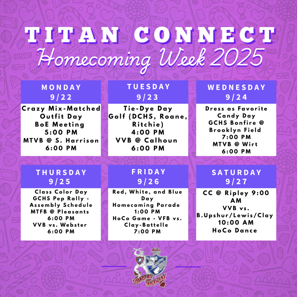9/22  Crazy Mix-Matched Outfit Day BoE Meeting 5:00 PM MTVB @ S. Harrison 6:00 PM  9/23  Tie-Dye Day Golf (DCHS, Roane, Ritchie) VVB @ Calhoun 6:00 PM  9/24  Dress as Favority Candy Day GCHS Bonfire @ Brooklyn Field 7:00 PM MTVB @ Wirt 6:00 PM  9/25  Class Color Day GCHS Pep Rally - Assembly Schedule MTFB @ Pleasants 6:00 PM VVB vs. Webster 6:00 PM  9/26  Red, White, and Blue Day Parade - 1:00 PM (3 hour early release schedule) HoCo Game - VFB vs. Clay-Battelle 7:00 PM  9/27 CC @ Ripley 9:00 AM VVB vs. B-Upshur/Lewis/Clay 10:00 AM HoCo Dance 