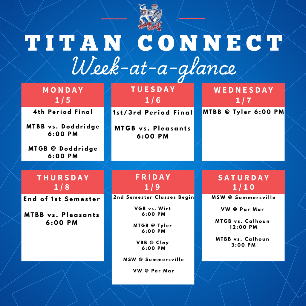 Graphic titled “Titan Connect: Week-at-a-Glance” with a blue background and Gilmer County Titans logo at the top. It shows a weekly schedule from Monday, January 5 through Saturday, January 10.  Monday 1/5: 4th Period Final; MTBB vs. Doddridge at 6:00 PM; MTGB at Doddridge at 6:00 PM.  Tuesday 1/6: 1st and 3rd Period Finals; MTGB vs. Pleasants at 6:00 PM.  Wednesday 1/7: MTBB at Tyler at 6:00 PM.  Thursday 1/8: End of 1st Semester; MTBB vs. Pleasants at 6:00 PM.  Friday 1/9: Second semester classes begin; VGB vs. Wirt at 6:00 PM; MTGB at Tyler at 6:00 PM; VBB at Clay at 6:00 PM; MSW at Summersville; VW at Par Mar.  Saturday 1/10: MSW at Summersville; VW at Par Mar; MTGB vs. Calhoun at 12:00 PM; MTBB vs. Calhoun at 3:00 PM.