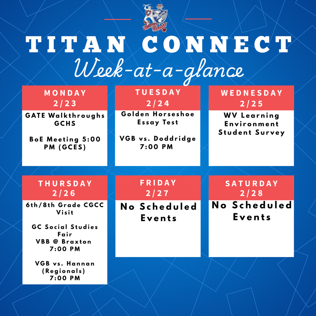  2-23  GATE GCHS BoE Meeting 5:00 PM (GCES)  2-24  Golden Horseshoe Essay Test VGB vs. Doddridge 7:00 PM   2-25   WV Learning Environment Student Survey  2-26  6th/8th Grade CGCC Visit GC Social Studies Fair VBB @ Braxton 7:00 PM VGB vs. Hannan (Regionals) 7:00 PM  2-27   No Scheduled Events  2-28   No Scheduled Events