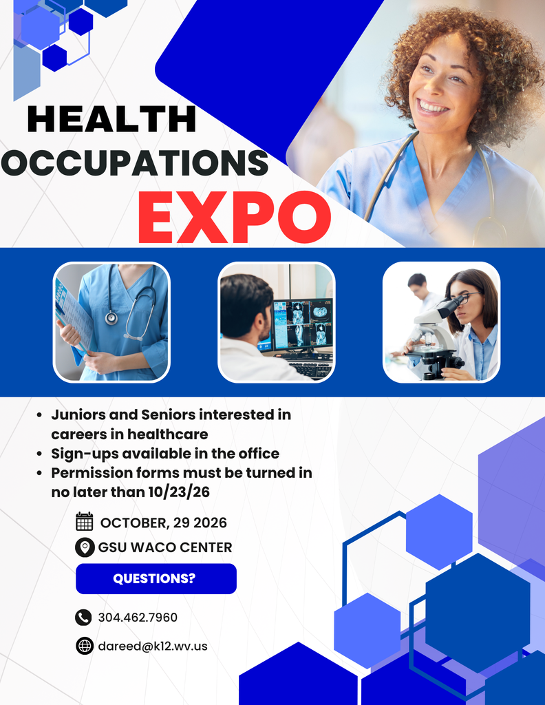 Health occupations expo flyer, - juniors and seniors interested in careers in healthcare, sign ups available in office, permission forms must be turned in no later than 10-23-26, event is october 29 2026 at the GSU waco center. phone number for contact for quewstions 3044627960 or email dareed@k12.wv.us