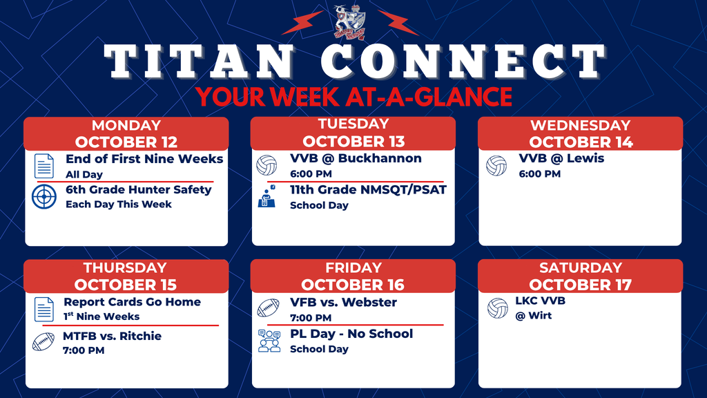 Titan Connect weekly schedule for October 12–17. Monday: End of First Nine Weeks and sixth-grade hunter safety each day this week. Tuesday: Girls volleyball at Buckhannon at 6 p.m. and 11th-grade NMSQT/PSAT during the school day. Wednesday: Girls volleyball at Lewis at 6 p.m. Thursday: First nine weeks report cards go home and middle school football hosts Ritchie at 7 p.m. Friday: Varsity football hosts Webster at 7 p.m. and professional learning day, no school. Saturday: LKC girls volleyball at Wirt.