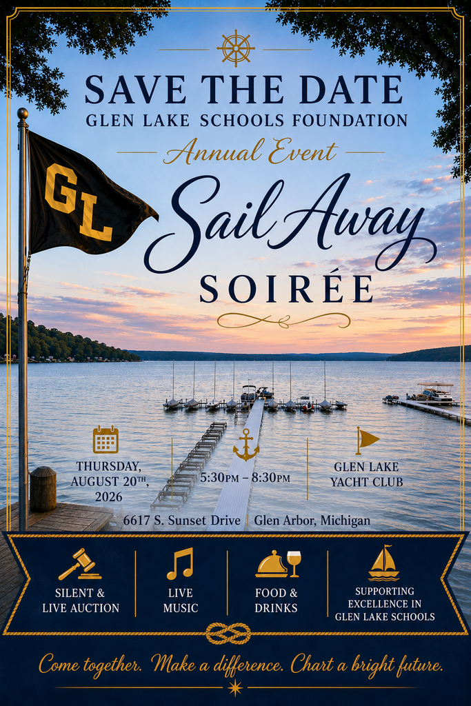 Save the Date. Glen Lake Schools Foundation Annual Event Sail Away Soiree Thursday, August 20th, 2026, 5:30-8:30pm at the Glen Lake Yacht Club (6617 S. Sunset Drive, Glen Arbor, Michigan). The evening will include a silent and live auction, live music, and food and drinks all while supporting excellence in Glen Lake Schools. Come together. Make a difference. Chart a bright future. 