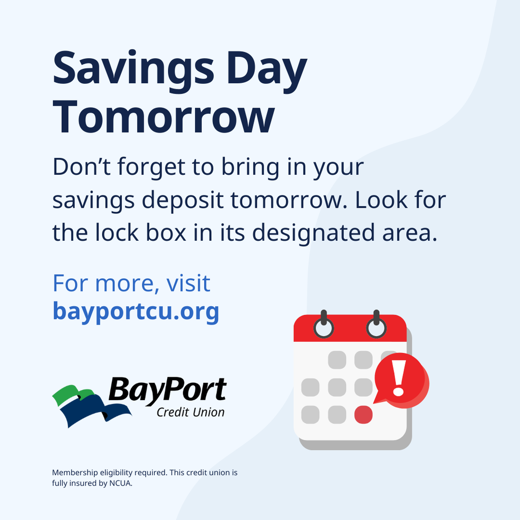 Savings Day Tomorrow. Don't forget to bring your savings deposit tomorrow. Look for the lock box in its designated area. For more, visit BayPort.org