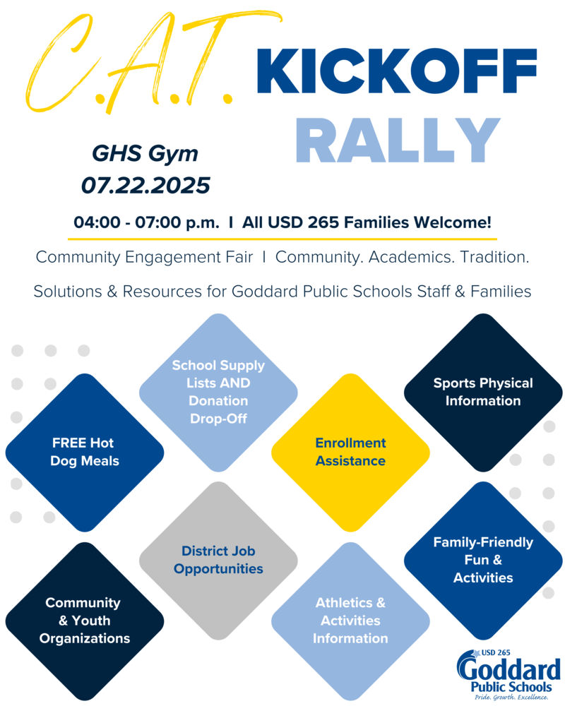 C.A.T. Kickoff Rally - GHS Gym, 07.22.2025, 04:00 - 07:00 p.m.  I  All USD 265 Families Welcome! Community Engagement Fair  I  Community. Academics. Tradition. Solutions & Resources for Goddard Public Schools Staff & Families