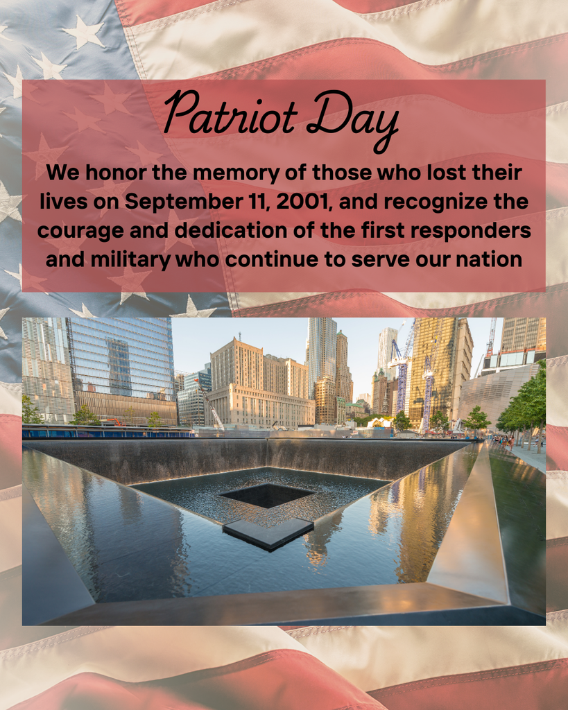 9/11 Patriot Day:   We honor the memory of those who lost their lives on September 11, 2001, and recognize the courage and dedication of the first responders and military who continue to serve our nation.