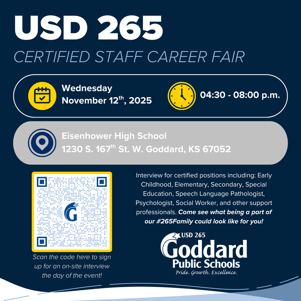 USD 265 Certified Staff Career Fair; Wednesday, November 12th, 2025 04:30 - 08:00 p.m. Eisenhower High School 1230 S. 167th St. W. Goddard, KS 67052 - Interview for certified positions including: Early Childhood, Elementary, Secondary, Special Education, Speech Language Pathologist , Psychologist, Social Worker, and other support professionals. Come see what being a part of our #265Family could look like for you!