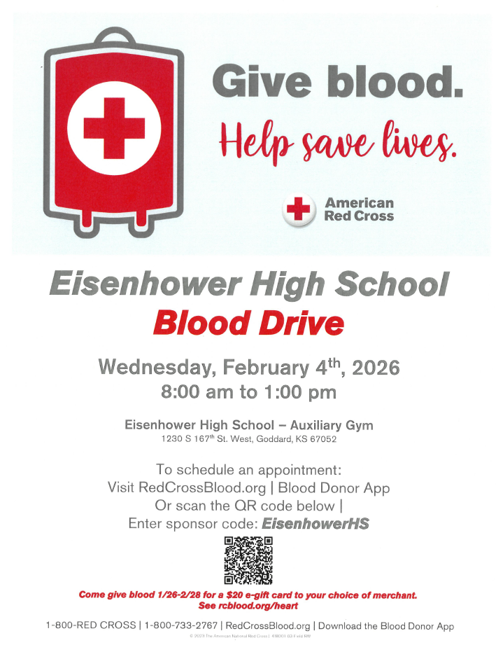 White background with informative text. Text includes, "Give blood" "Help save lives" "American Red Cross" "Eisenhower High School Blood Drive" "Wednesday, February 4th, 2026 8:00 am to 1:00 pm" "Eisenhower high school - Auxiliary Gym 1230 S 166th St. West, Goddard, KS 672052" "To schedule an appointment: Visit RedCrossBlood.ord \ Blood Donor App or scan the QR code below / Enter sponsor code: EisenhowerHS" "Come give blood 1/26-2/28 for a $20 e-gift card to your choice of merchant. See rcblood.org/heart". Also pictured is a QR code and a Red Cross Logo.