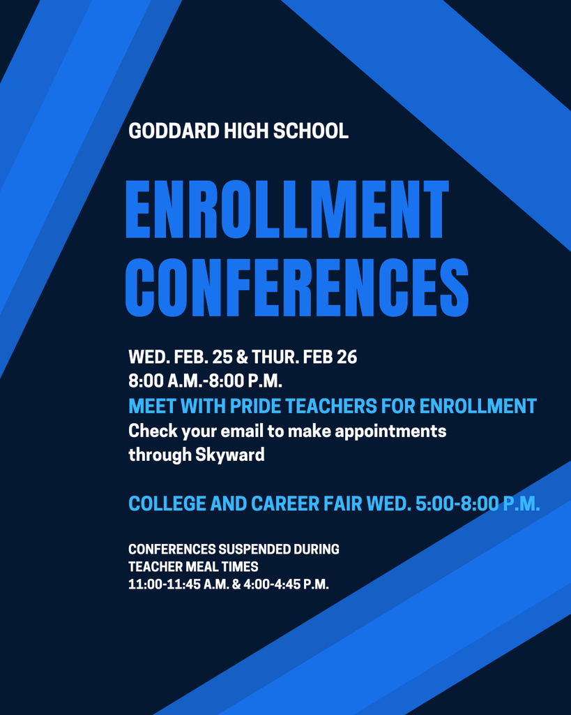 Goddard High School Enrollment Conferences, wED. fEB. 25 & tHUR. fEB 26 8:00 a.m.-8:00 p.m. meet with Pride teachers for enrollment Check your email to make appointments through Skyward COLLEGE AND CAREER FAIR wED., 5:00-8:00 P.M. Conferences suspended during teacher meal times: 11:00-11:45 a.m. & 4:00-4:45 p.m.