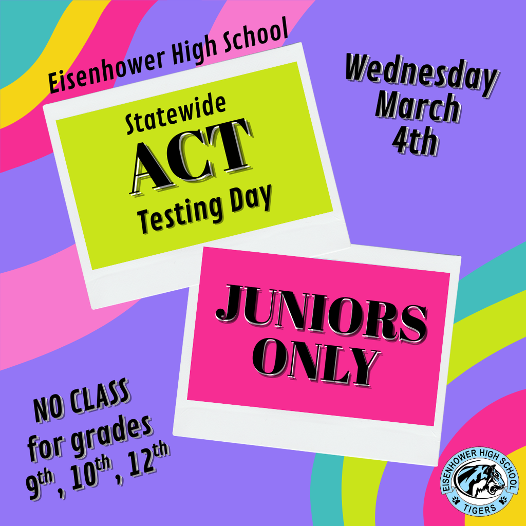 Background:  colorful stripes in purple, pink, green, yellow with the EHS logo in the bottom right corner, and two poloroid picture frames.  Text reads:  Eisenhower High School, Statewide ACT Testing Day, Wednesday March 4th, Juniors ONLY, No class for grades 9th, 10th, 12th.