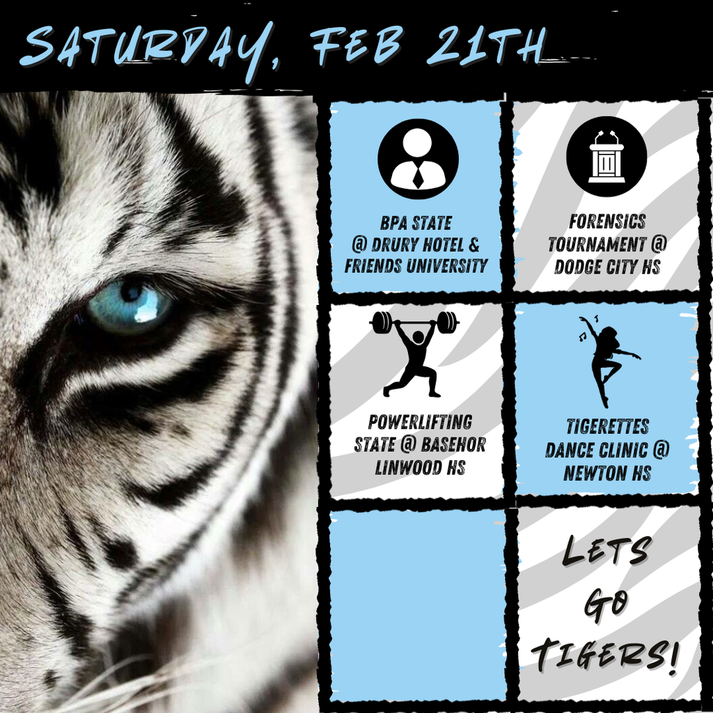 Black and white tiger on the left side and six boxes of text to the right side. At the top of the picture text reads, "Friday, Feb 6th". In each box theres text and an image. From top to bottom it goes: "BPA State @ Drury Hotel & Friends University", "Forensics Tournatment @ Dodge City HS", "Powerlifting State  @ Basehor Linwood HS", "Tigerettes Dance Clinic @ Newton HS", a blank box then, "Lets Go Tigers!"