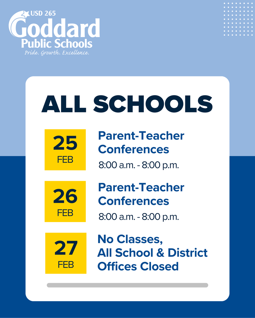 USD 265 Goddard Public Schools - Pride. Growth. Excellence. - ALL SCHOOLS, 25 FEB, Parent-Teacher Conferences 8:00 a.m. - 8:00 p.m.  26 FEB, Parent-Teacher Conferences 8:00 a.m. - 8:00 p.m. 27 FEB No Classes, All School & District Offices Closed