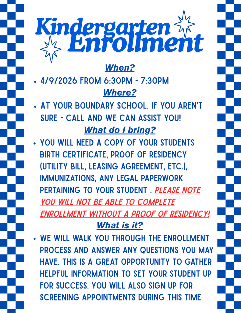 Kindergarten Enrollment Information. Kindergarten Enrollment Event information. The event will take place on April 9, 2026, from 6:30 p.m. to 7:30 p.m. at your boundary school. If you are unsure which school is your boundary school, please call for assistance. Families should bring the student’s birth certificate, proof of residency such as a utility bill or leasing agreement, immunization records, and any legal paperwork related to the student. Please note that enrollment cannot be completed without proof of residency. During the event, staff will guide families through the enrollment process, answer questions, and help schedule student screening appointments.