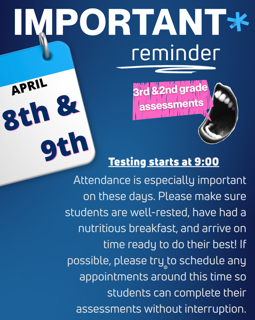 State assessment starts April 8th & 9th for 2nd & 3rd grade- Attendance is especially important on these days. Please make sure students are well-rested, have had a nutritious breakfast, and arrive on time ready to do their best! If possible, please try to schedule any appointments around this time so students can complete their assessments without interruption.