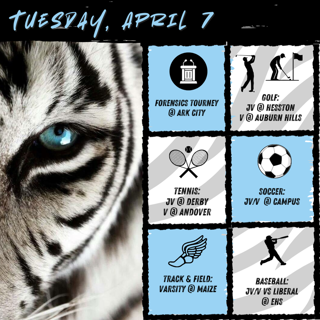Background: White tiger with blue eye on left side, right side has boxes with event graphics and description of event; Text: Tuesday, April 7, forensics @ Ark City, Golf jv @ hesston, V @ Auburn Hills, tennis, jv @ derby, V @ andover, soccer @ campus, Varsity track @ maize, baseball @ ehs