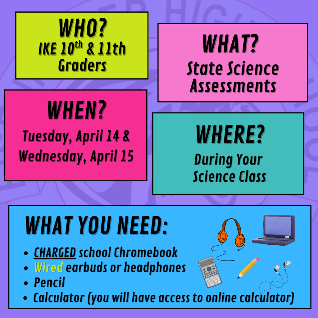 background: purple with faded EHS logo and colorful boxes with information;  Text:  10th & 11 graders, State Science assessments, Tuesday, April 14 & Wednesday, April 15; during science class; bring charged chromebook, wired earbuds or headphones, pencil, calculator