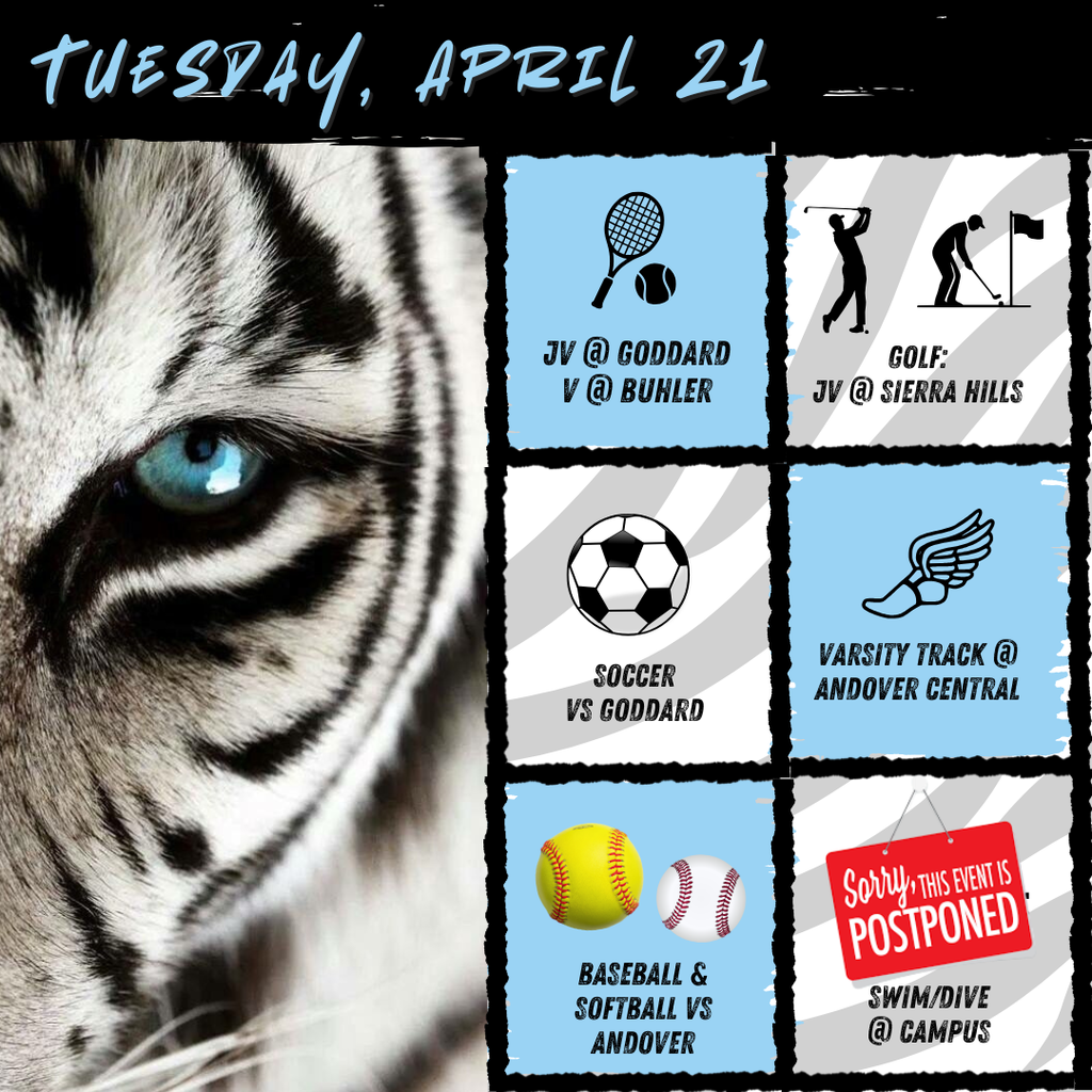 Background:  White tiger with blue eye on left side, right side has boxes with event graphics and description of event; Text:  Tuesday, April 21, tennis: jv @ goddard, V @ buhler, golf: jv @ Sierra Hills, soccer @ EHS, track @ andover central, softball/baseball @ Andover, swim/dive has been postponed