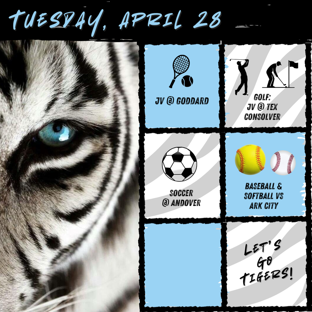 Background:  White tiger with blue eye on left side, right side has boxes with event graphics and description of event; Text:  Tuesday, April 28, tennis: jv @ goddard,  JV Golf @ Tex Consolver, Baseball & Softball vs Ark City, Soccer @ Andover